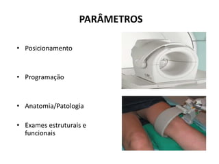PARÂMETROS
• Posicionamento
• Programação
• Anatomia/Patologia
• Exames estruturais e
funcionais
 