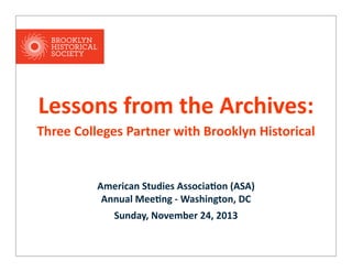 Lessons  from  the  Archives:
Three  Colleges  Partner  with  Brooklyn  Historical  

American  Studies  Associa5on  (ASA)  
Annual  Mee5ng  -­‐  Washington,  DC
Sunday,  November  24,  2013

 