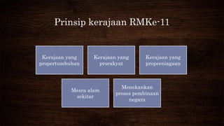 Prinsip kerajaan RMKe-11
Kerajaan yang
propertumbuhan
Kerajaan yang
prorakyat
Kerajaan yang
properniagaan
Mesra alam
sekitar
Menekankan
proses pembinaan
negara
 
