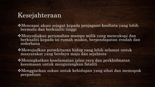 Kesejahteraan
Mencapai akses sejagat kepada penjagaan kesihata yang lebih
bermutu dan berkualiti tinggi
Menyediakan perumahan mampu milik yang mencukupi dan
berkualiti kepada isi rumah miskin, berpendapatan rendah dan
sederhana
Mewujudkan persekitaran hidup yang lebih selamat untuk
masyarakat yang berdaya maju dan sejahtera
Meningkatkan keselamatan jalan raya dan perkhidmatan
kecemasan untuk mengurangkan fataliti
Menggiatkan sukan untuk kehidupan yang sihat dan memupuk
perpaduan
 