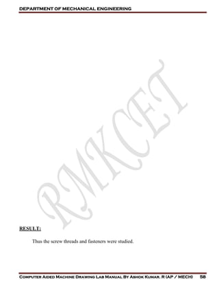 DEPARTMENT OF MECHANICAL ENGINEERING
Computer Aided Machine Drawing Lab Manual By Ashok Kumar. R (AP / MECH) 58
RESULT:
Thus the screw threads and fasteners were studied.
 