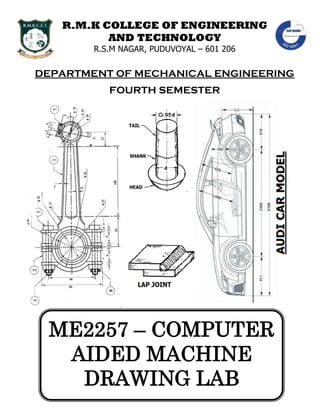R.M.K COLLEGE OF ENGINEERING
AND TECHNOLOGY
R.S.M NAGAR, PUDUVOYAL – 601 206
DEPARTMENT OF MECHANICAL ENGINEERING
FOURTH SEMESTER
ME2257 – COMPUTER
AIDED MACHINE
DRAWING LAB
 