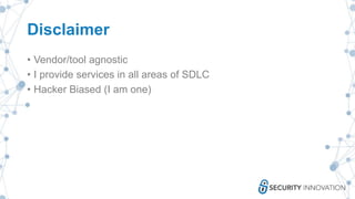 Disclaimer
• Vendor/tool agnostic
• I provide services in all areas of SDLC
• Hacker Biased (I am one)
 