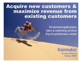 Acquire new customers &
  maximize revenue from
      existing customers

               On-demand applications
             Sales & marketing services
             Pay-for-performance model




                      Rainmaker
                          Revenue Delivered
                             Nasdaq: RMKR
 