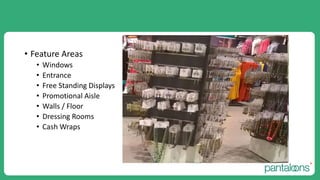 • Feature Areas
• Windows
• Entrance
• Free Standing Displays
• Promotional Aisle
• Walls / Floor
• Dressing Rooms
• Cash Wraps
 