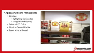 • Appealing Store Atmosphere
• Lighting
• Highlighting Merchandise
• Energy Efficient Lighting
• Color – RED Color
• Music – Central Radio
• Scent – Local Brand
 