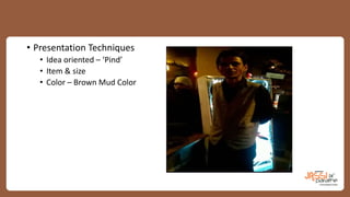 • Presentation Techniques
• Idea oriented – ‘Pind’
• Item & size
• Color – Brown Mud Color
 