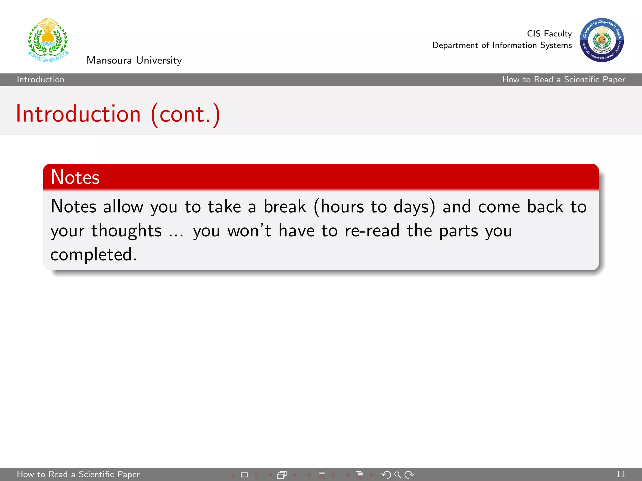 CIS Faculty
                                                     Department of Information Systems
                Mansoura University
Introduction                                                          How to Read a Scientiﬁc Paper



Introduction (cont.)

        Notes
        Notes allow you to take a break (hours to days) and come back to
        your thoughts ... you won’t have to re-read the parts you
        completed.




How to Read a Scientiﬁc Paper                                                                   11
 