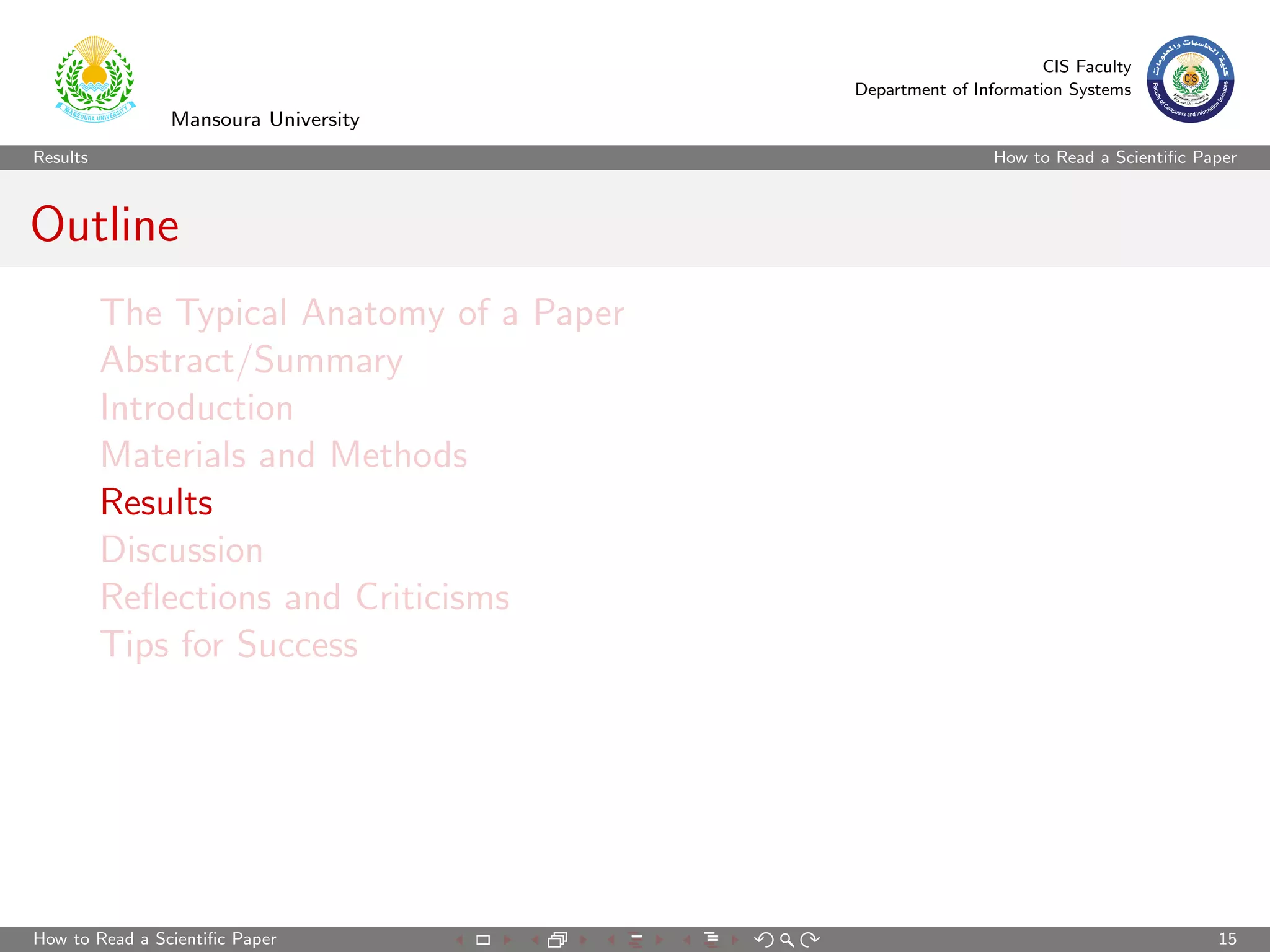 CIS Faculty
                                           Department of Information Systems
                Mansoura University
Results                                                     How to Read a Scientiﬁc Paper



Outline
          The Typical Anatomy of a Paper
          Abstract/Summary
          Introduction
          Materials and Methods
          Results
          Discussion
          Reﬂections and Criticisms
          Tips for Success




How to Read a Scientiﬁc Paper                                                         15
 