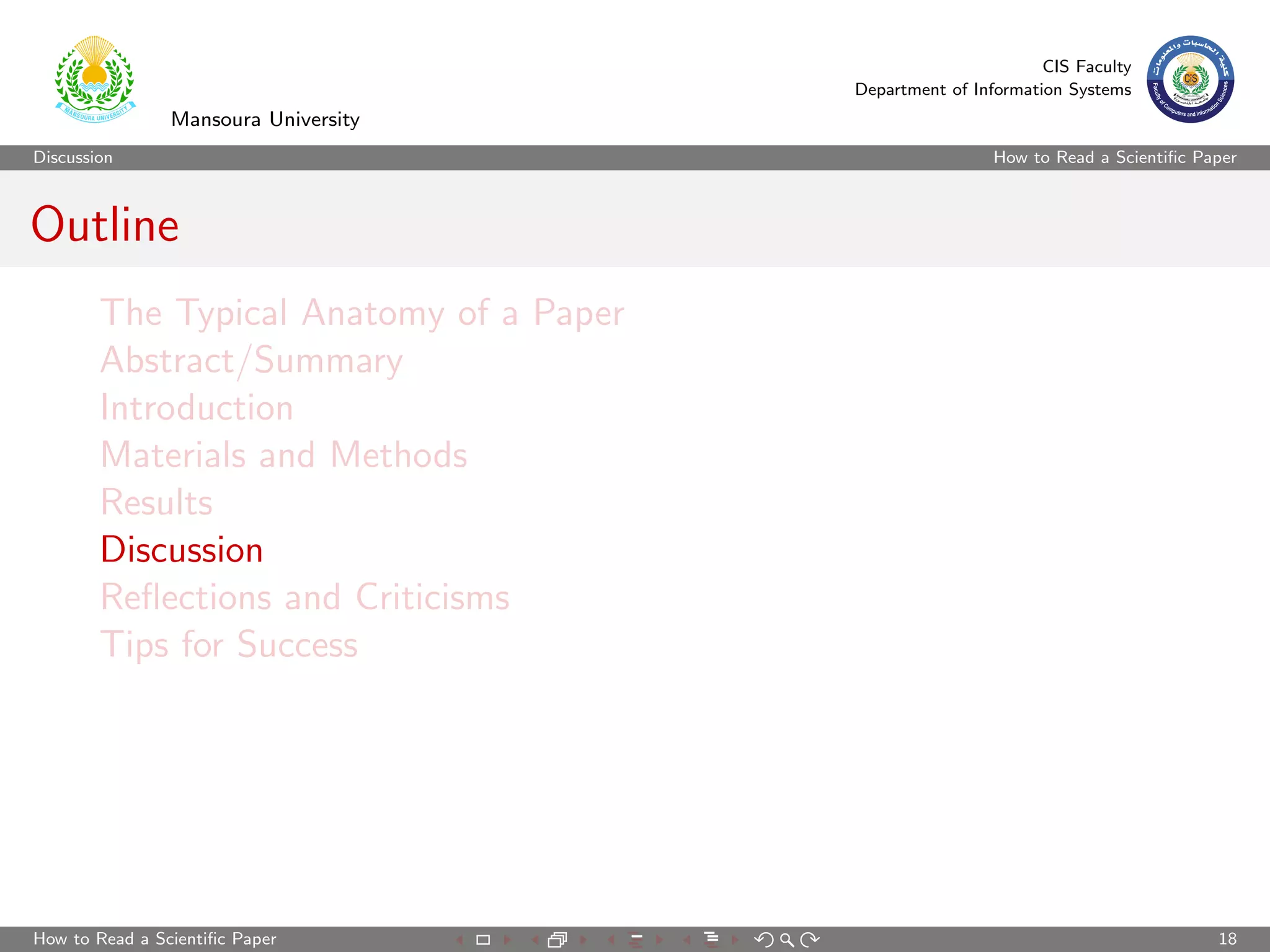 CIS Faculty
                                         Department of Information Systems
                Mansoura University
Discussion                                                How to Read a Scientiﬁc Paper



Outline
        The Typical Anatomy of a Paper
        Abstract/Summary
        Introduction
        Materials and Methods
        Results
        Discussion
        Reﬂections and Criticisms
        Tips for Success




How to Read a Scientiﬁc Paper                                                       18
 