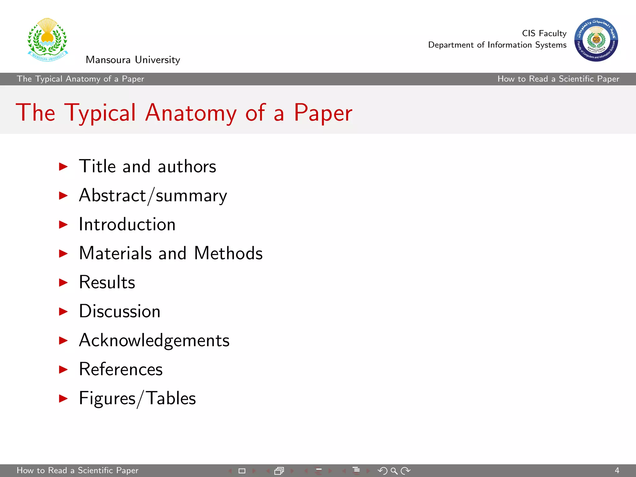 CIS Faculty
                                      Department of Information Systems
                Mansoura University
The Typical Anatomy of a Paper                         How to Read a Scientiﬁc Paper



The Typical Anatomy of a Paper

              Title and authors
              Abstract/summary
              Introduction
              Materials and Methods
              Results
              Discussion
              Acknowledgements
              References
              Figures/Tables


How to Read a Scientiﬁc Paper                                                     4
 