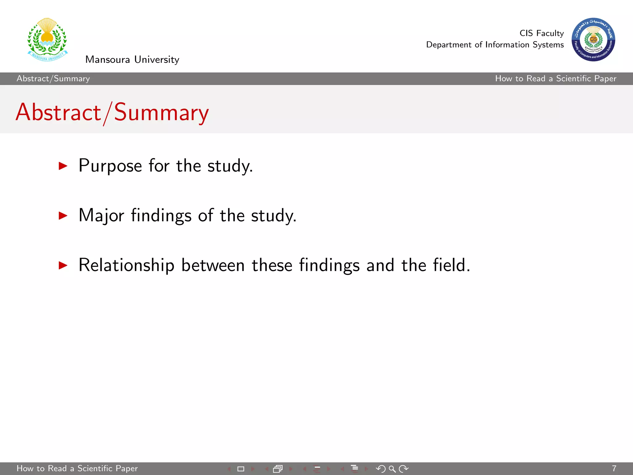 CIS Faculty
                                                        Department of Information Systems
                Mansoura University
Abstract/Summary                                                         How to Read a Scientiﬁc Paper



Abstract/Summary

              Purpose for the study.

              Major ﬁndings of the study.

              Relationship between these ﬁndings and the ﬁeld.




How to Read a Scientiﬁc Paper                                                                       7
 
