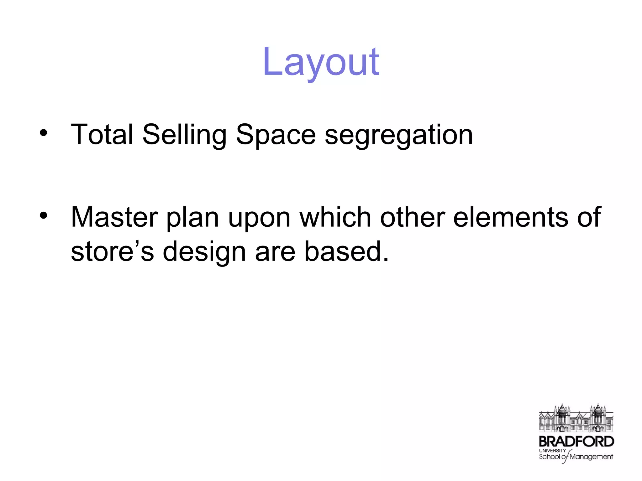 Layout
• Total Selling Space segregation
• Master plan upon which other elements of
store’s design are based.

 