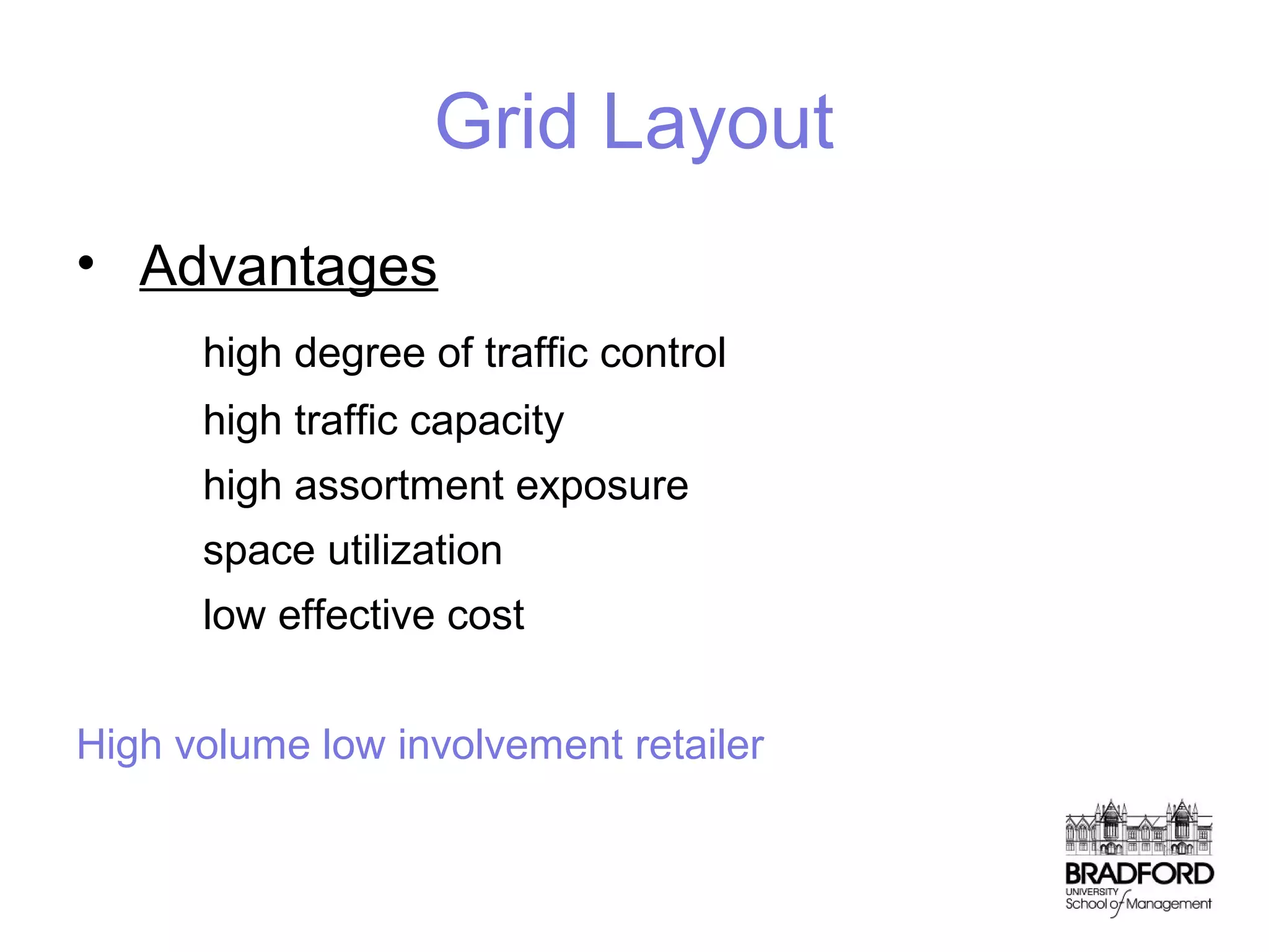 Grid Layout
• Advantages
high degree of traffic control
high traffic capacity
high assortment exposure
space utilization
low effective cost
High volume low involvement retailer

 