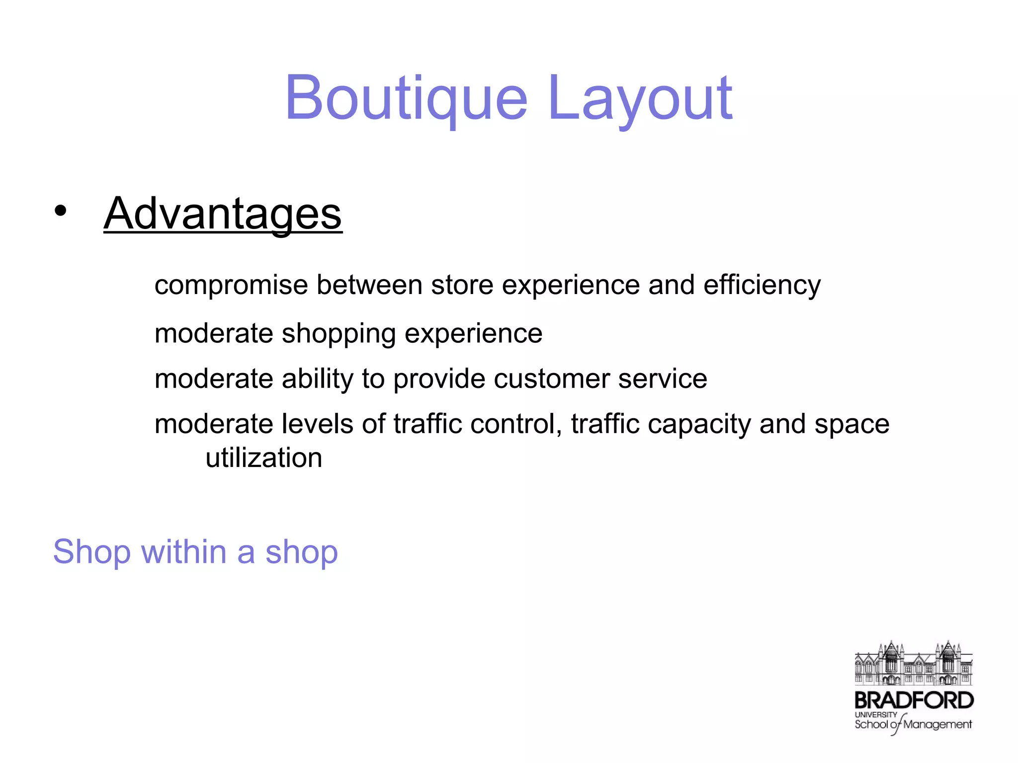 Boutique Layout
• Advantages
compromise between store experience and efficiency
moderate shopping experience
moderate ability to provide customer service
moderate levels of traffic control, traffic capacity and space
utilization

Shop within a shop

 
