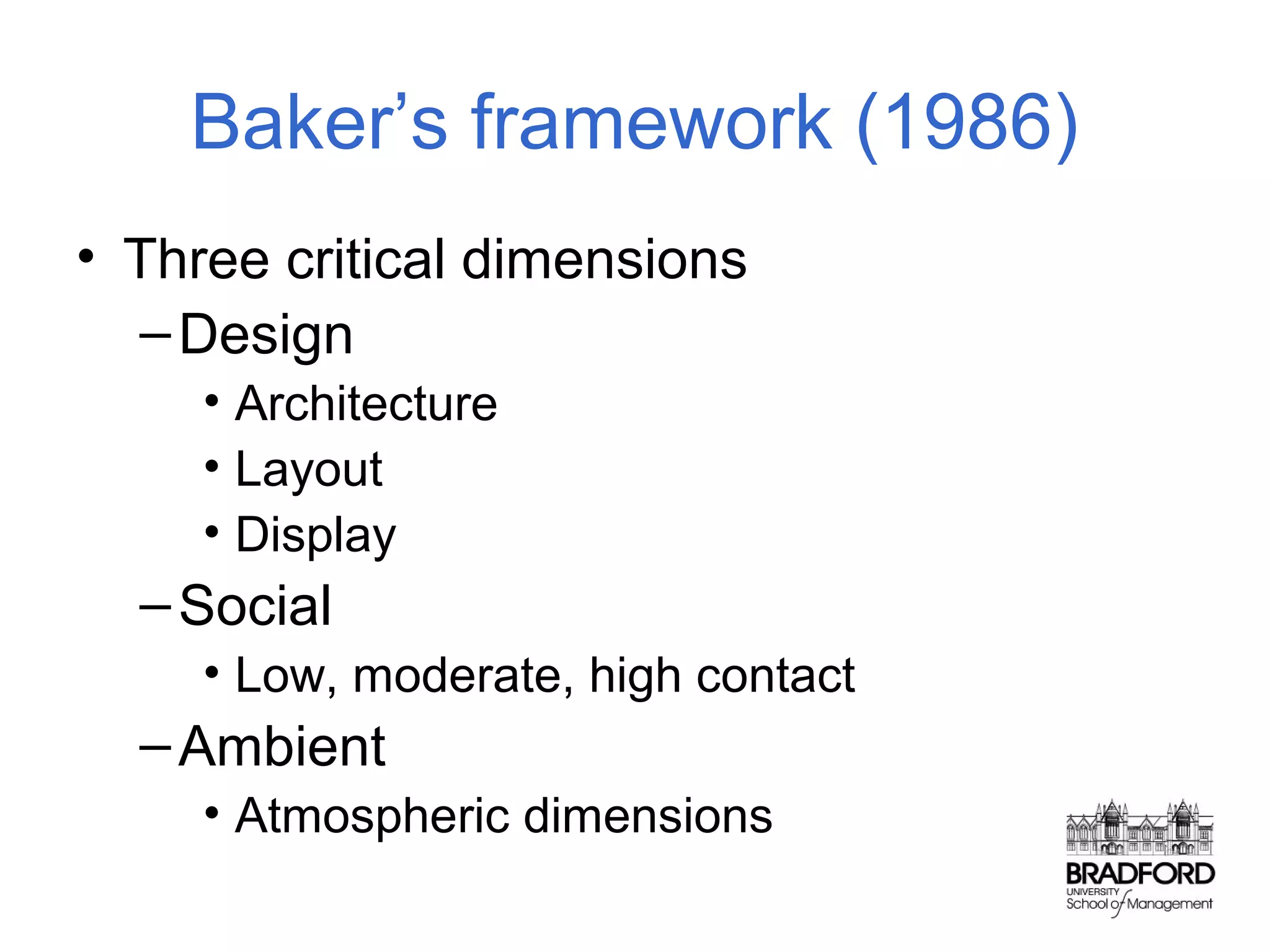 Baker’s framework (1986)
• Three critical dimensions
– Design
• Architecture
• Layout
• Display

– Social
• Low, moderate, high contact

– Ambient
• Atmospheric dimensions

 