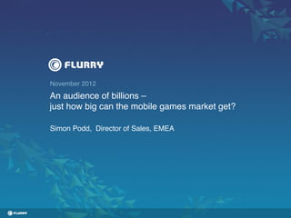 November 2012!
An audience of billions –!
just how big can the mobile games market get?
!
Simon Podd, Director of Sales, EMEA!
 
