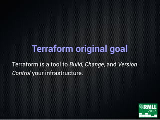 Terraform original goal
Terraform is a tool to Build, Change, and Version
Control your infrastructure.
 