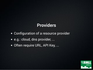 Providers
Configuration of a resource provider
e.g.: cloud, dns provider, ...
Often require URL, API Key, ...
 