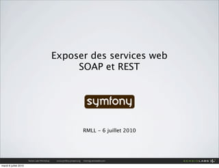 Exposer des services web
                                                   SOAP et REST




                                                                         RMLL - 6 juillet 2010




                       Sensio Labs Workshop    www.symfony-project.org   trainings.sensiolabs.com

mardi 6 juillet 2010
 