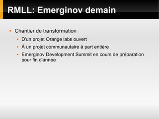 RMLL: Emerginov demain

   Chantier de transformation
       D'un projet Orange labs ouvert
       À un projet communautaire à part entière
       Emerginov Development Summit en cours de préparation
        pour fin d'année
 