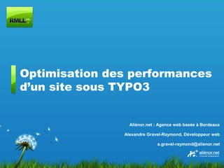 Optimisation des performances
d’un site sous TYPO3


                 Aliénor.net : Agence web basée à Bordeaux

               Alexandre Gravel-Raymond, Développeur web

                             a.gravel-raymond@alienor.net
 