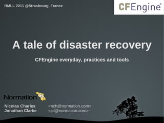 RMLL 2011 @Strasbourg, France




   A tale of disaster recovery
                CFEngine everyday, practices and tools




Nicolas Charles      <nch@normation.com>
Jonathan Clarke      <jcl@normation.com>

                                 
 