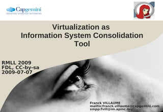 Virtualization as
      Information System Consolidation
                     Tool

RMLL 2009
FDL, CC-by-sa
2009-07-07




                        Franck VILLAUME
                        mailto:franck.villaume@capgemini.com
                        xmpp:fvill@im.apinc.org
 
