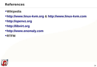 References

 Wikipedia
 http://www.linux-kvm.org & http://www.linux-kvm.com
 http://openvz.org
 http://libvirt.org
 http://www.enomaly.com
 RTFM




                                                        24
 