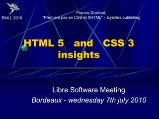 HTML 5  and  CSS 3 insights Libre Software Meeting Bordeaux - wednesday 7th july 2010 Francis Draillard, &quot;Premiers pas en CSS et XHTML&quot; -  Eyrolles publishing 