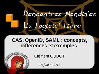 Rencontres Mondiales
    Du Logiciel Libre
CAS, OpenID, SAML : concepts,
  différences et exemples

        Clément OUDOT

          13 juillet 2011
 