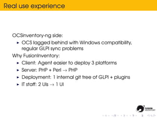 Real use experience



  OCSinventory-ng side:
     OCS lagged behind with Windows compatibility,
     regular GLPI sync p...