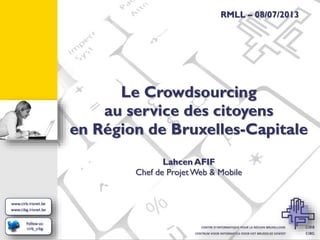 RMLL – 08/07/2013

Le Crowdsourcing
au service des citoyens
en Région de Bruxelles-Capitale
Lahcen AFIF
Chef de Projet Web & Mobile

 