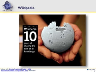 Wikipedia

Lahcen Afif – Chef de Projet Web & Mobile - CIRB
Rencontres Mondiales du Logiciel Libre 2013 - 08/07/2013

cirb_cibg
10

 