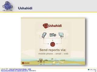 Ushahidi

Lahcen Afif – Chef de Projet Web & Mobile - CIRB
Rencontres Mondiales du Logiciel Libre 2013 - 08/07/2013

cirb_cibg
12

 