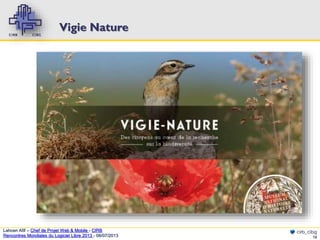 Vigie Nature

Lahcen Afif – Chef de Projet Web & Mobile - CIRB
Rencontres Mondiales du Logiciel Libre 2013 - 08/07/2013

cirb_cibg
15

 