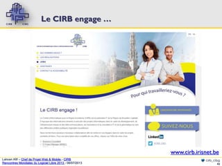 Le CIRB engage …

www.cirb.irisnet.be
Lahcen Afif – Chef de Projet Web & Mobile - CIRB
Rencontres Mondiales du Logiciel Libre 2013 - 08/07/2013

cirb_cibg
43

 