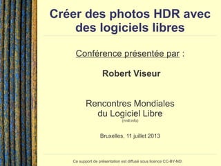 Créer des photos HDR avec
des logiciels libres
Conférence présentée par :
Robert Viseur
Rencontres Mondiales
du Logiciel Libre
(rmll.info)
Bruxelles, 11 juillet 2013
Ce support de présentation est diffusé sous licence CC-BY-ND.
 