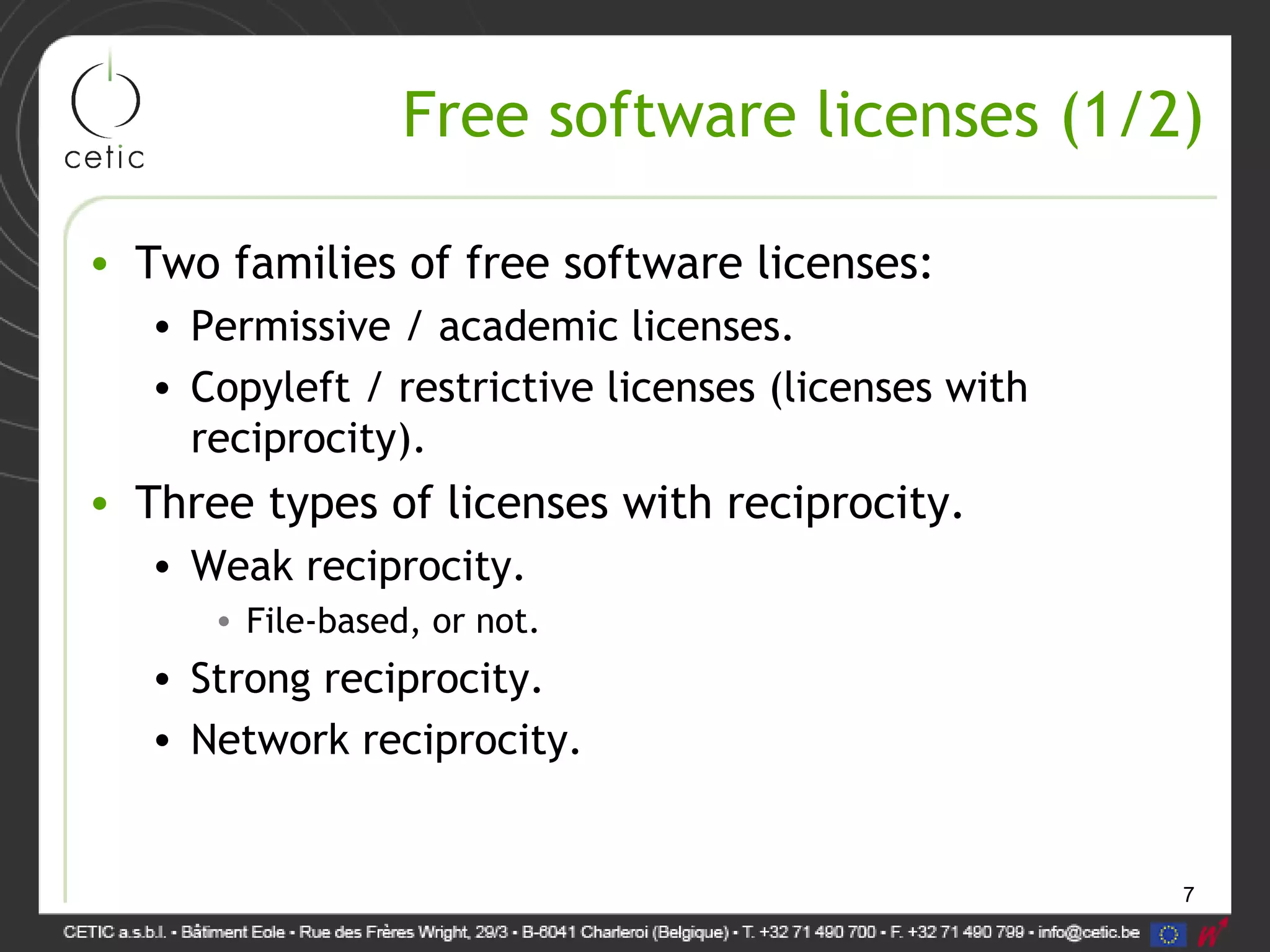 7
Free software licenses (1/2)
• Two families of free software licenses:
• Permissive / academic licenses.
• Copyleft / restrictive licenses (licenses with
reciprocity).
• Three types of licenses with reciprocity.
• Weak reciprocity.
• File-based, or not.
• Strong reciprocity.
• Network reciprocity.
 