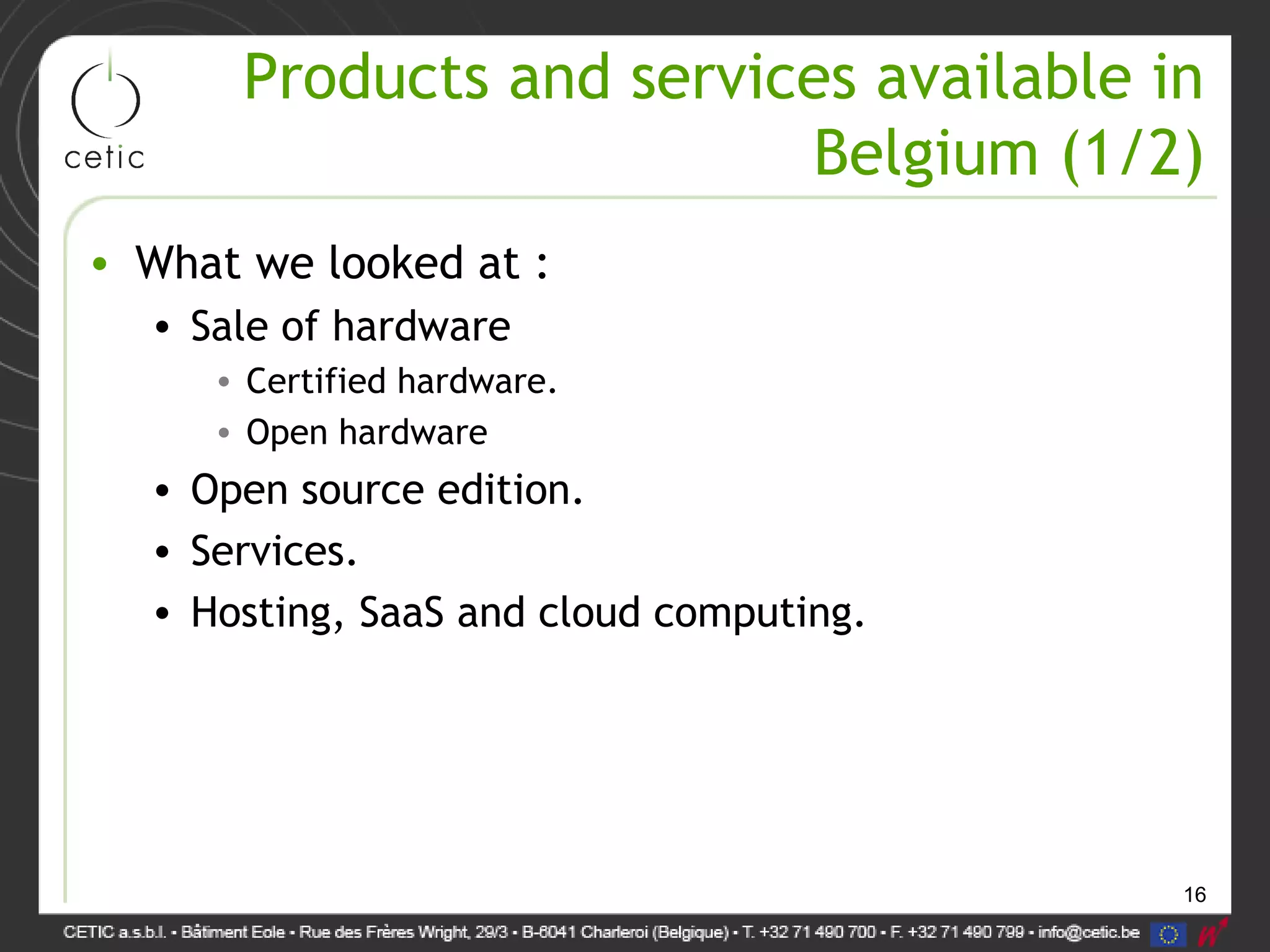 16
Products and services available in
Belgium (1/2)
• What we looked at :
• Sale of hardware
• Certified hardware.
• Open hardware
• Open source edition.
• Services.
• Hosting, SaaS and cloud computing.
 
