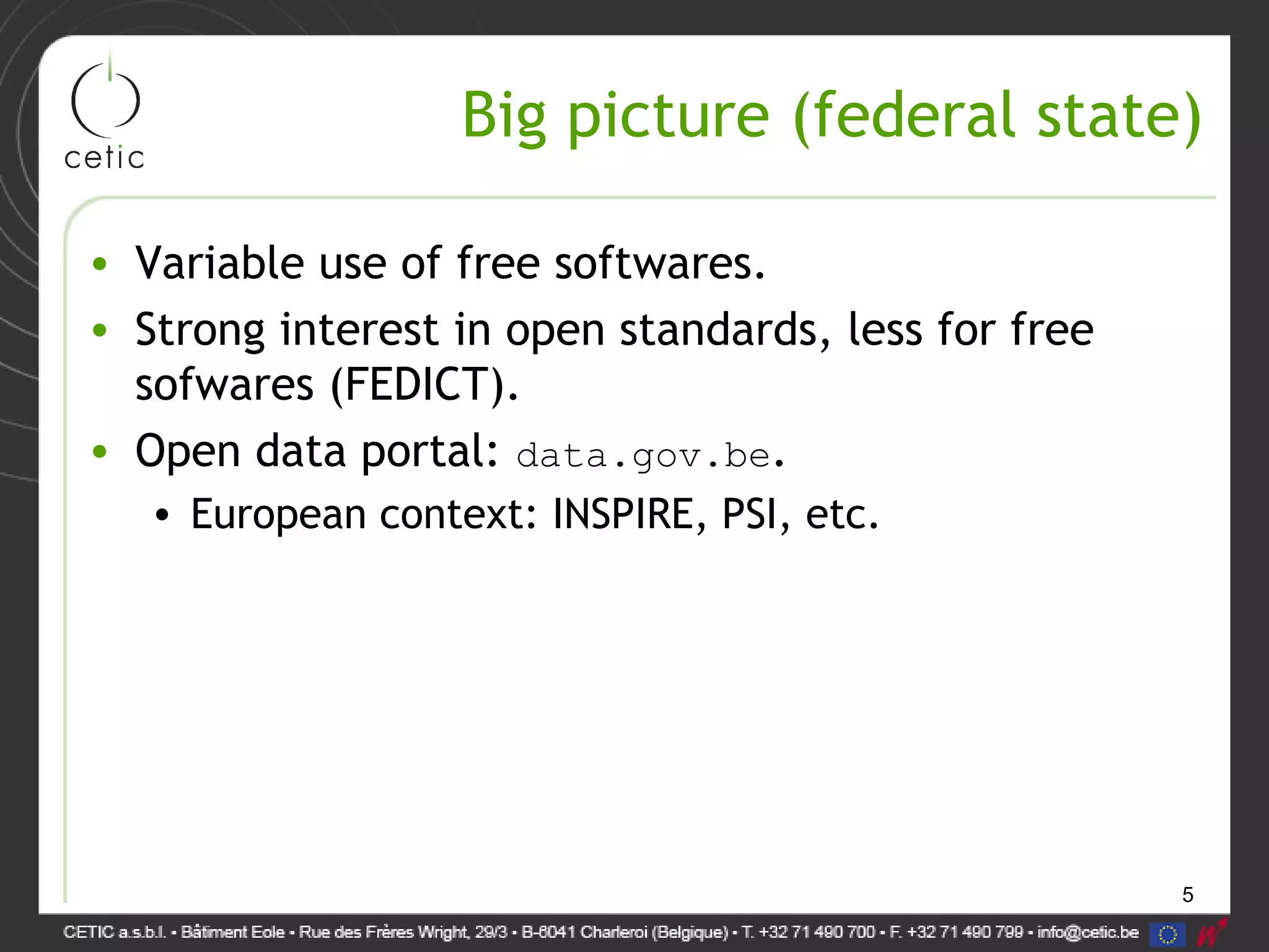 5
Big picture (federal state)
• Variable use of free softwares.
• Strong interest in open standards, less for free
sofwares (FEDICT).
• Open data portal: data.gov.be.
• European context: INSPIRE, PSI, etc.
 