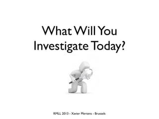 What WillYou
Investigate Today?
RMLL 2013 - Xavier Mertens - Brussels
 