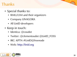 31
Thanks
● Special thanks to:
● RMLL/LSM and their organizers
● Company LINAGORA
● All LiniD developers
● Keep in touch:
● Identica: @coudot
● Twitter: @clementoudot @LinID_FOSS
● IRC: KPTN #LinID@freenode
● Web: http://linid.org
 