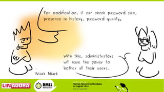 For modification, it can check password size,
presence in history, password quality.
With this, administrators
will have t...
