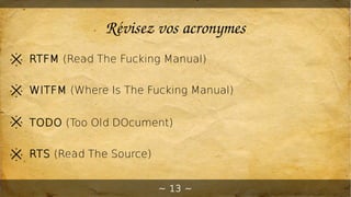 ~ 13 ~
Révisez vos acronymes
※ RTFM (Read The Fucking Manual)
※ WITFM (Where Is The Fucking Manual)
※ TODO (Too Old DOcume...