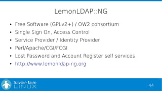 44
LemonLDAP::NG
● Free Software (GPLv2+) / OW2 consortium
● Single Sign On, Access Control
● Service Provider / Identity ...