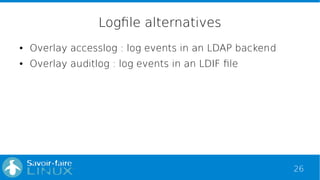 26
Logfile alternatives
● Overlay accesslog : log events in an LDAP backend
● Overlay auditlog : log events in an LDIF file
 