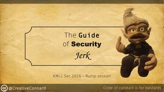 @CreativeConnard
The Guide
of Security
Jerk
Code of conduct is for bastards
RMLL Sec 2016 – Rump session
 