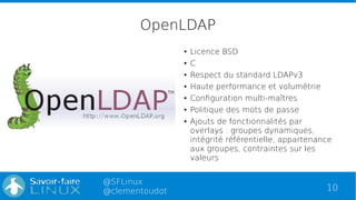 10
@SFLinux
@clementoudot
OpenLDAP
● Licence BSD
● C
● Respect du standard LDAPv3
● Haute performance et volumétrie
● Conf...