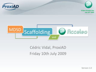 MDSD Scaffolding and Cédric Vidal, ProxiAD Friday 10th July 2009 Version 1.0 